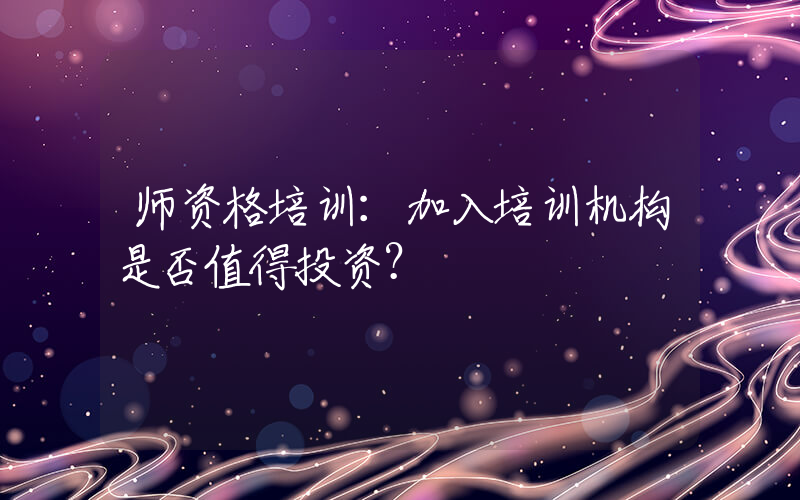 师资格培训：加入培训机构是否值得投资？