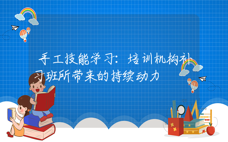 手工技能学习：培训机构补习班所带来的持续动力