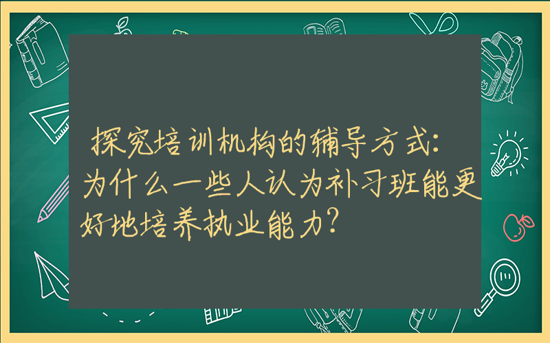 探究培训机构的辅导方式：为什么一些人认为补习班能更好地培养执业能力？