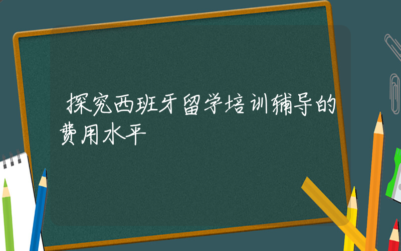 探究西班牙留学培训辅导的费用水平