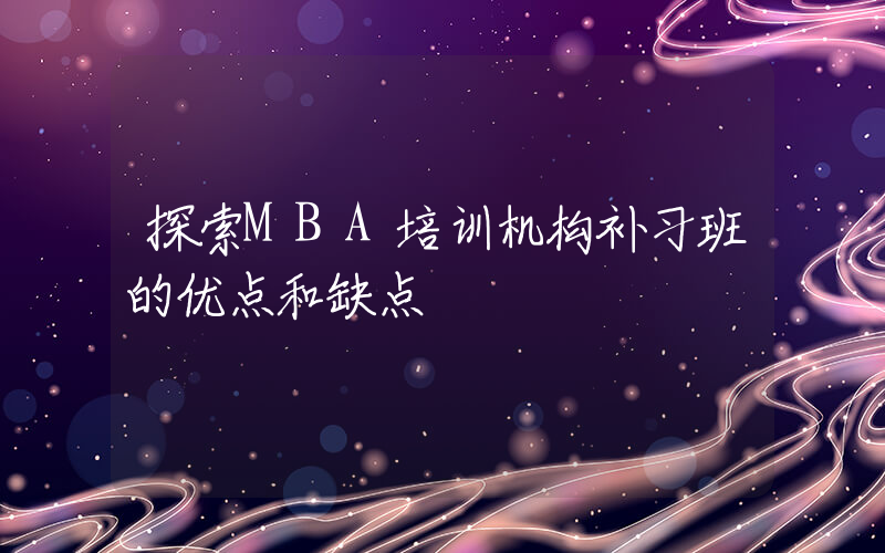 探索MBA培训机构补习班的优点和缺点