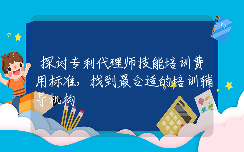 探讨专利代理师技能培训费用标准，找到最合适的培训辅导机构