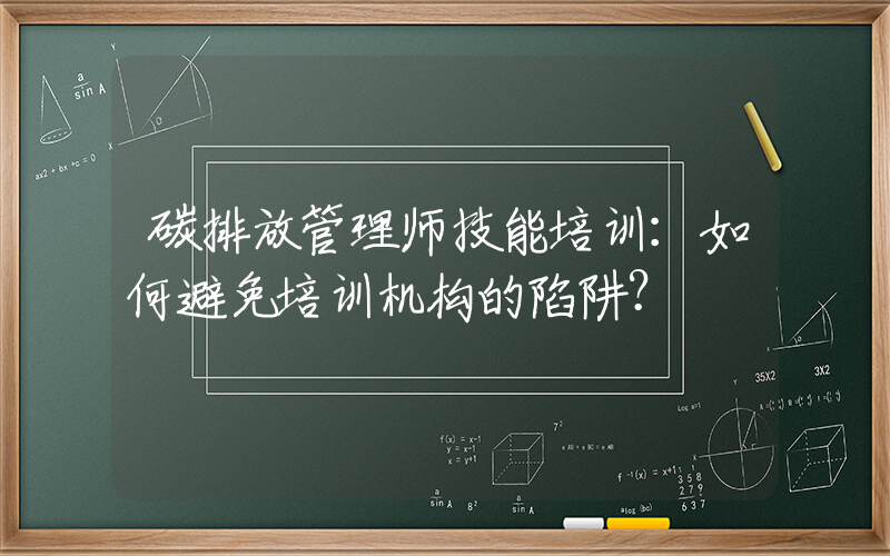 碳排放管理师技能培训：如何避免培训机构的陷阱？