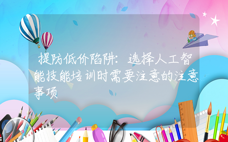 提防低价陷阱：选择人工智能技能培训时需要注意的注意事项