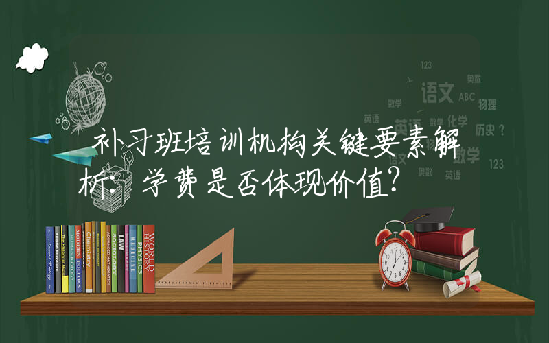 补习班培训机构关键要素解析：学费是否体现价值？