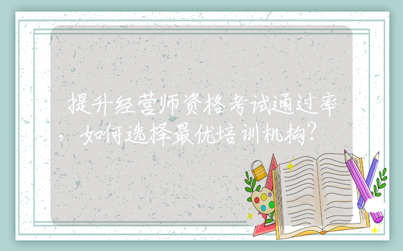 提升经营师资格考试通过率，如何选择最优培训机构？