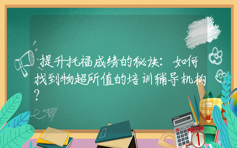 提升托福成绩的秘诀：如何找到物超所值的培训辅导机构？