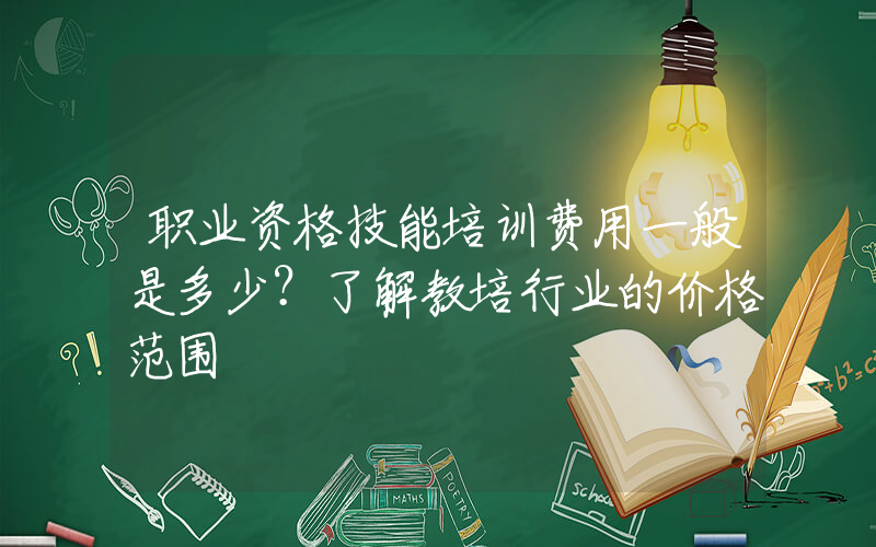 职业资格技能培训费用一般是多少？了解教培行业的价格范围