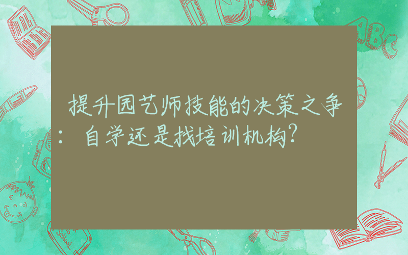 提升园艺师技能的决策之争：自学还是找培训机构？