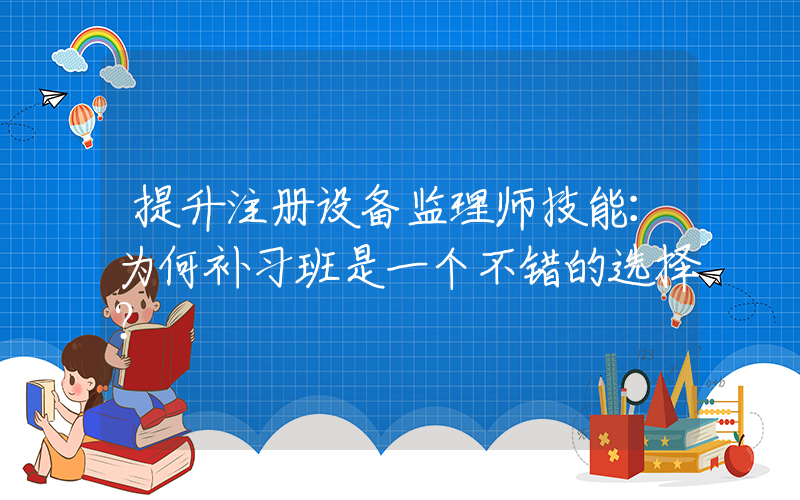 提升注册设备监理师技能：为何补习班是一个不错的选择？