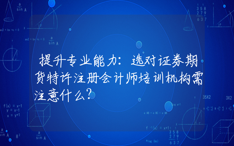 提升专业能力：选对证券期货特许注册会计师培训机构需注意什么？