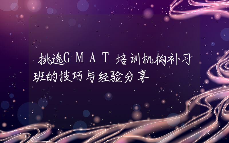 挑选GMAT培训机构补习班的技巧与经验分享