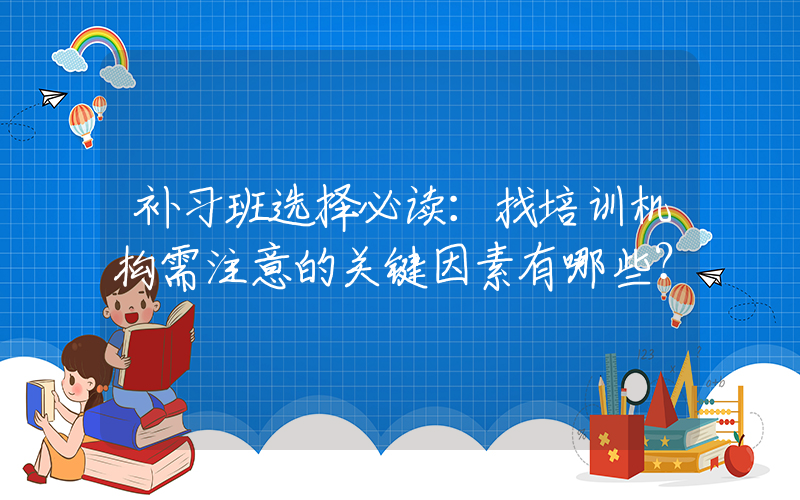 补习班选择必读：找培训机构需注意的关键因素有哪些？