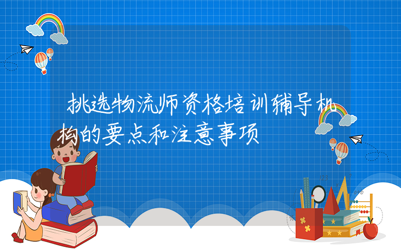 挑选物流师资格培训辅导机构的要点和注意事项