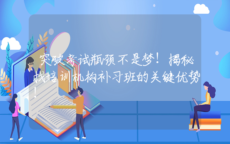 突破考试瓶颈不是梦！揭秘找培训机构补习班的关键优势！