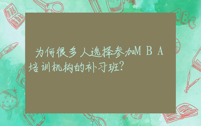 为何很多人选择参加MBA培训机构的补习班？