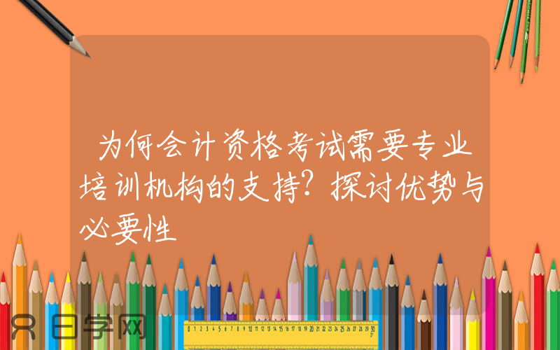 为何会计资格考试需要专业培训机构的支持？探讨优势与必要性