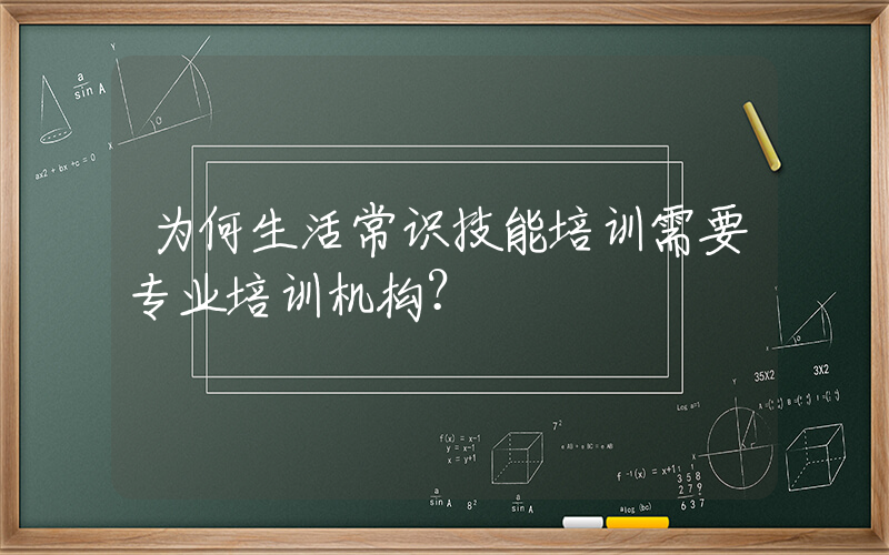 为何生活常识技能培训需要专业培训机构？