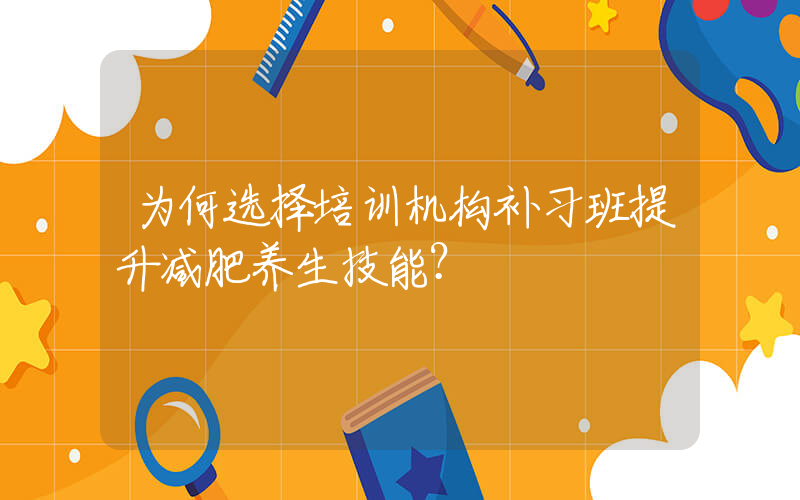 为何选择培训机构补习班提升减肥养生技能？