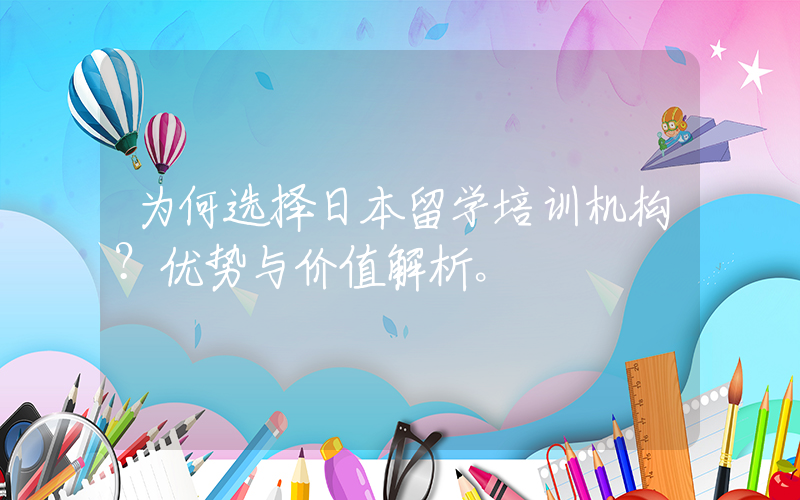 为何选择日本留学培训机构？优势与价值解析。