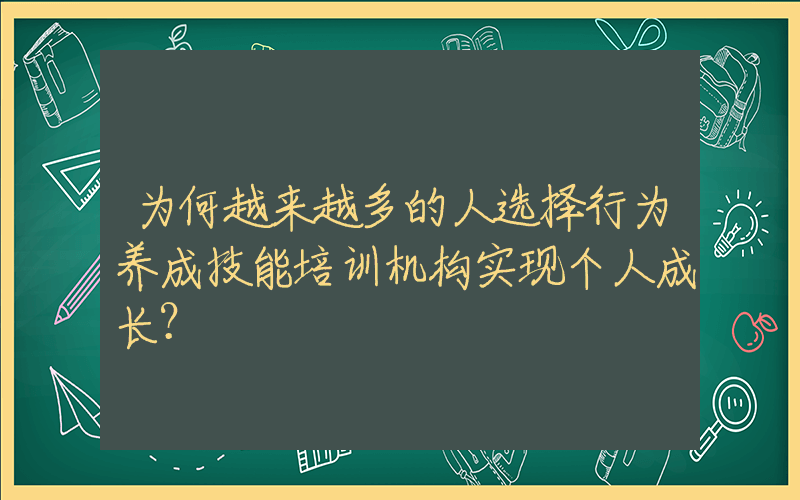 为何越来越多的人选择行为养成技能培训机构实现个人成长？