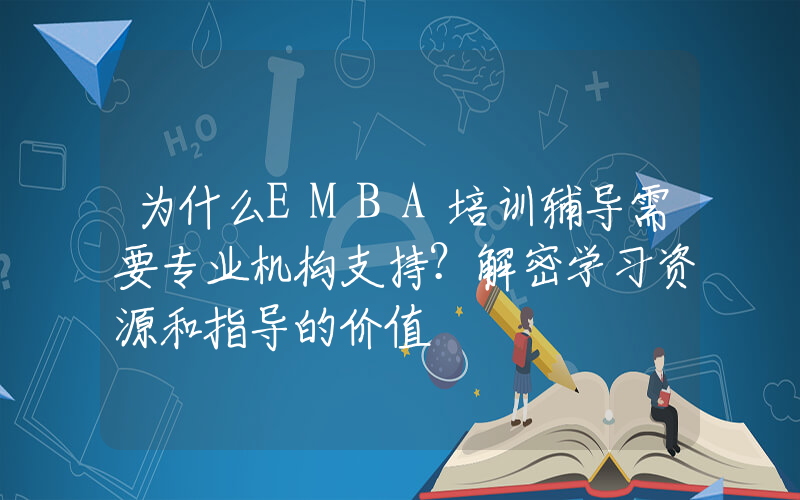 为什么EMBA培训辅导需要专业机构支持？解密学习资源和指导的价值