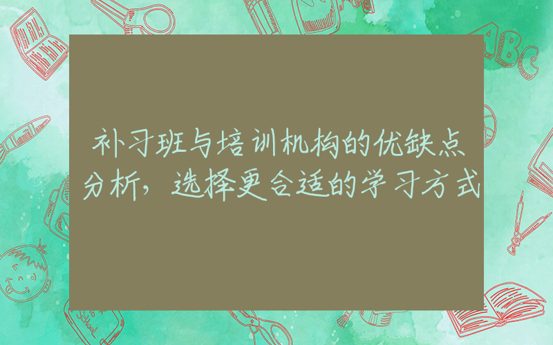 补习班与培训机构的优缺点分析，选择更合适的学习方式