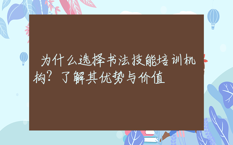 为什么选择书法技能培训机构？了解其优势与价值