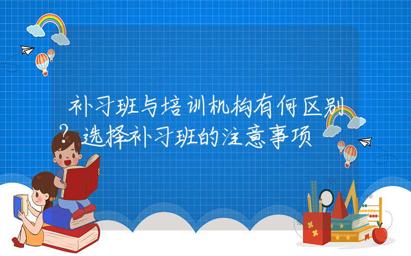 补习班与培训机构有何区别？选择补习班的注意事项