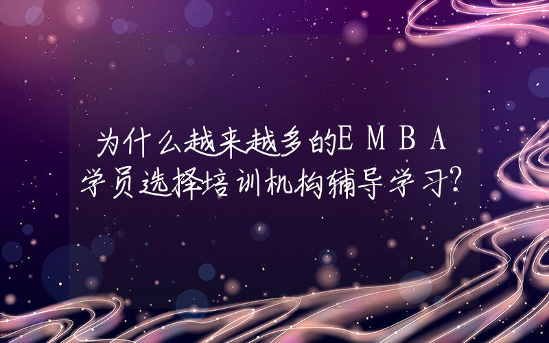 为什么越来越多的EMBA学员选择培训机构辅导学习？