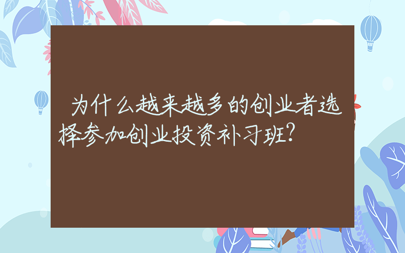 为什么越来越多的创业者选择参加创业投资补习班？