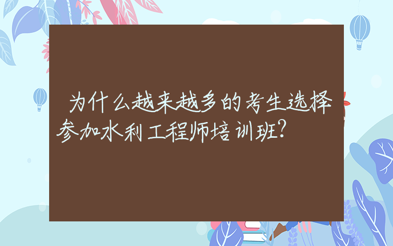 为什么越来越多的考生选择参加水利工程师培训班？