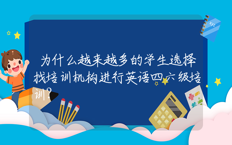 为什么越来越多的学生选择找培训机构进行英语四六级培训？