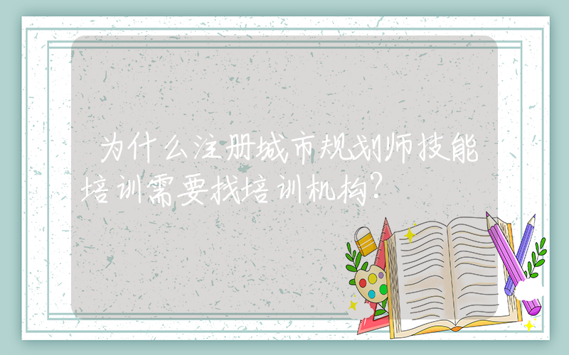 为什么注册城市规划师技能培训需要找培训机构？