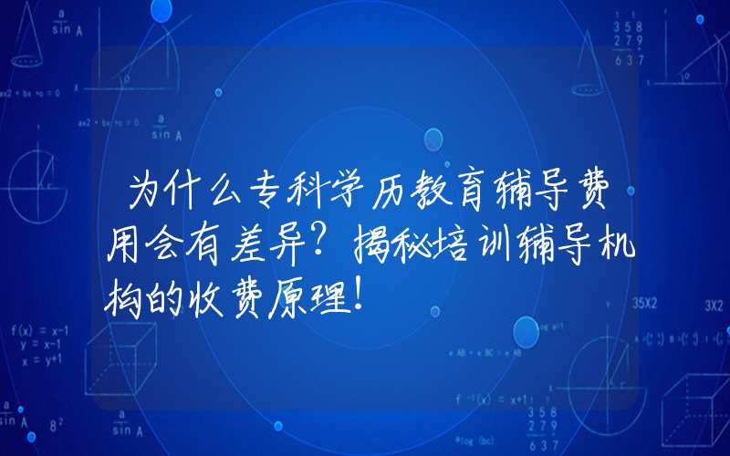 为什么专科学历教育辅导费用会有差异？揭秘培训辅导机构的收费原理！