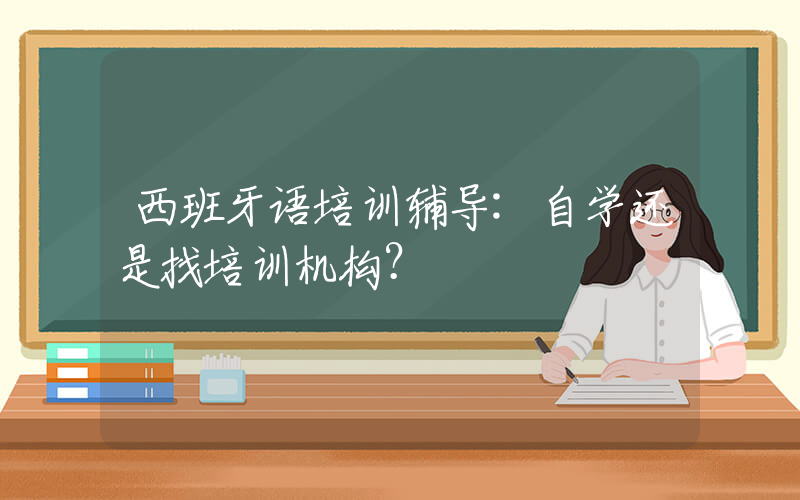 西班牙语培训辅导:自学还是找培训机构？