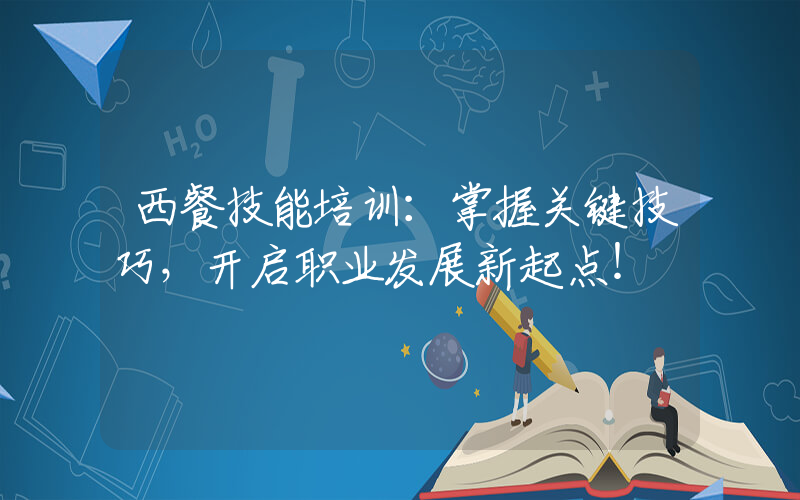 西餐技能培训：掌握关键技巧，开启职业发展新起点！