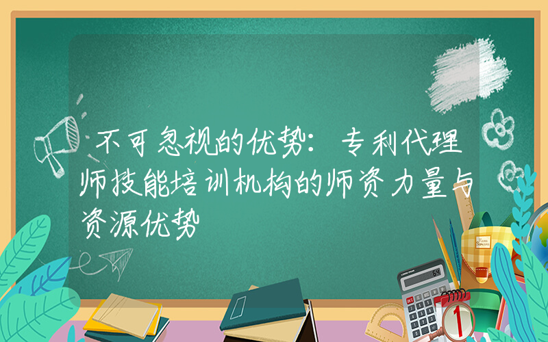 不可忽视的优势：专利代理师技能培训机构的师资力量与资源优势