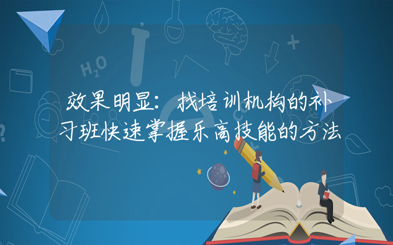 效果明显：找培训机构的补习班快速掌握乐高技能的方法