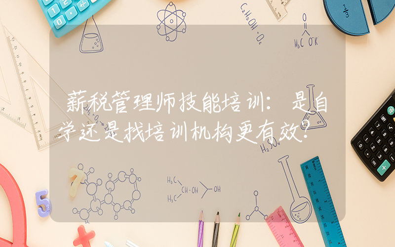 薪税管理师技能培训：是自学还是找培训机构更有效？