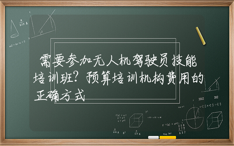 需要参加无人机驾驶员技能培训班？预算培训机构费用的正确方式