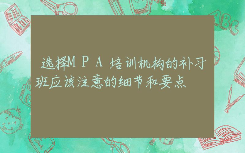 选择MPA培训机构的补习班应该注意的细节和要点