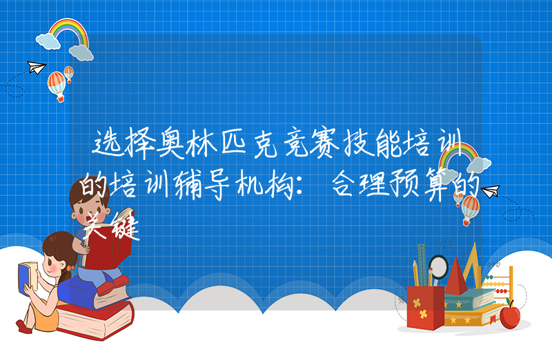 选择奥林匹克竞赛技能培训的培训辅导机构：合理预算的关键