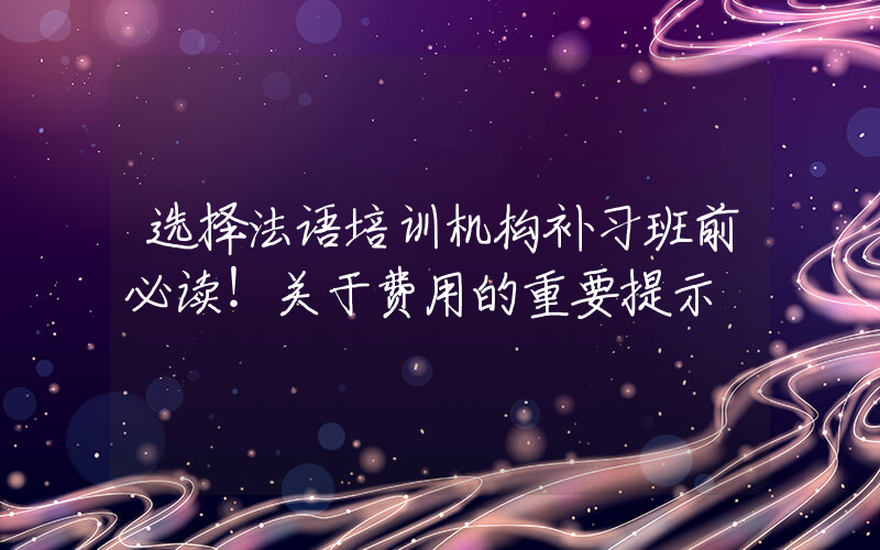 选择法语培训机构补习班前必读！关于费用的重要提示