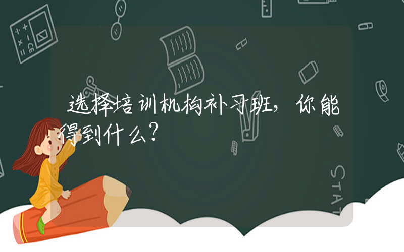 选择培训机构补习班，你能得到什么？