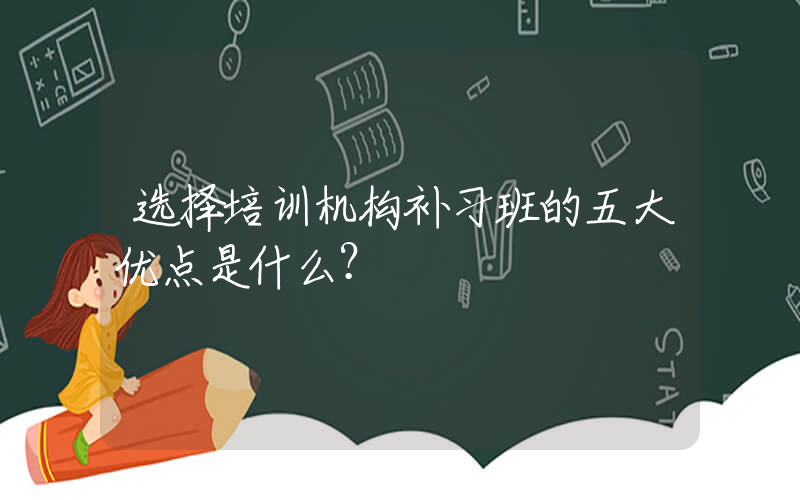 选择培训机构补习班的五大优点是什么？