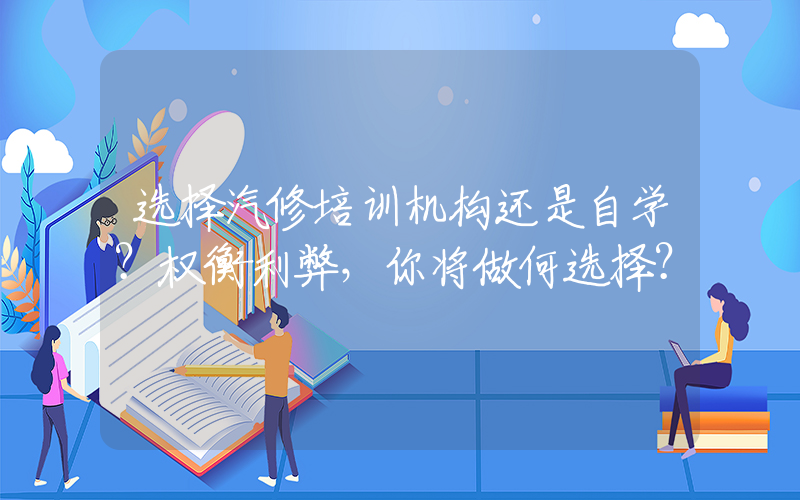 选择汽修培训机构还是自学？权衡利弊，你将做何选择？