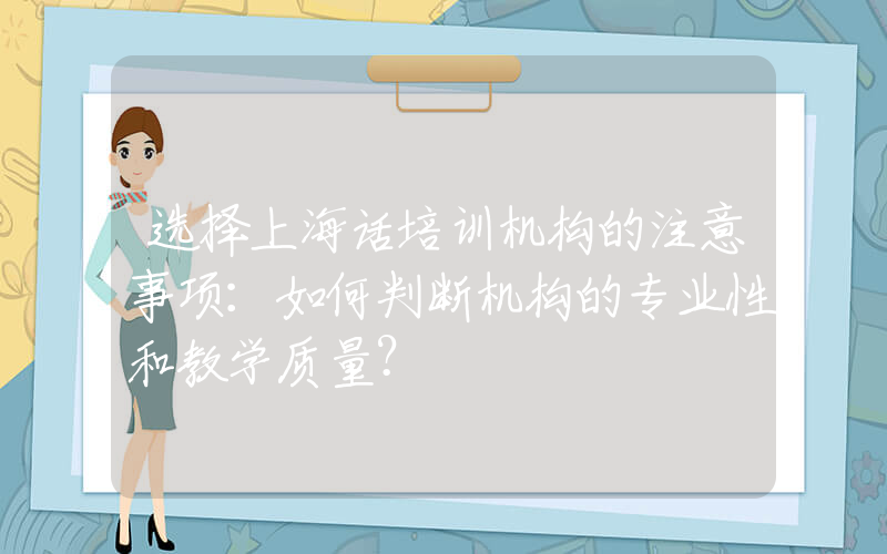 选择上海话培训机构的注意事项：如何判断机构的专业性和教学质量？