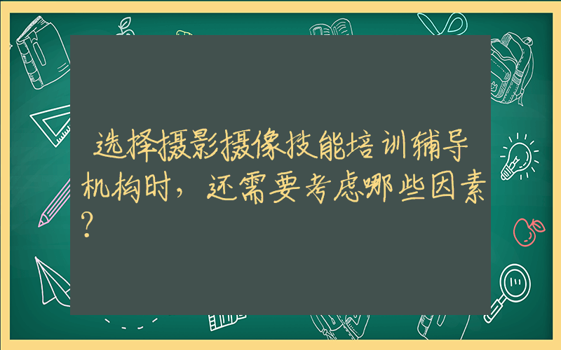 选择摄影摄像技能培训辅导机构时，还需要考虑哪些因素？