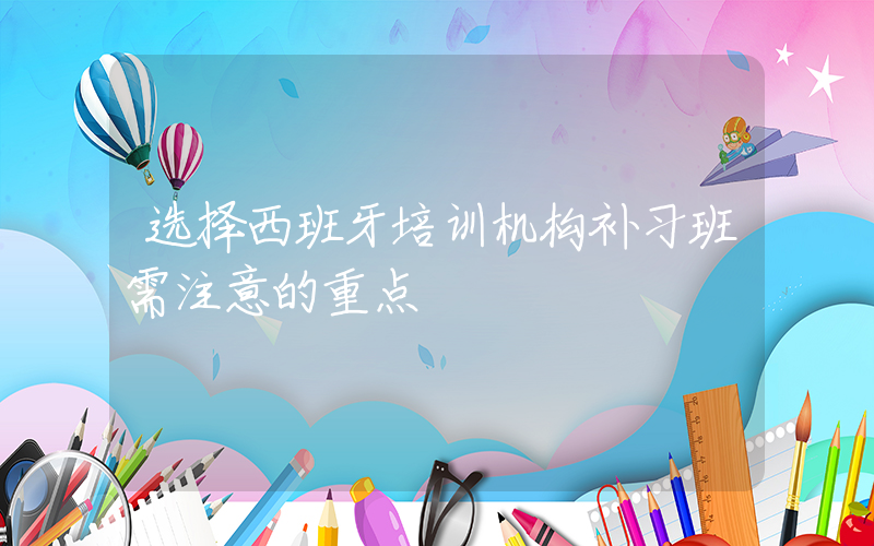 选择西班牙培训机构补习班需注意的重点